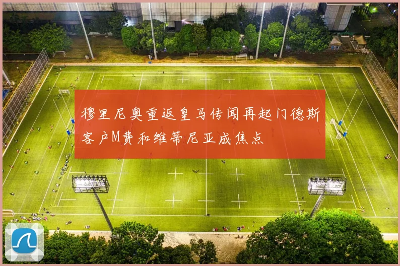 穆里尼奥重返皇马传闻再起门德斯客户M费和维蒂尼亚成焦点