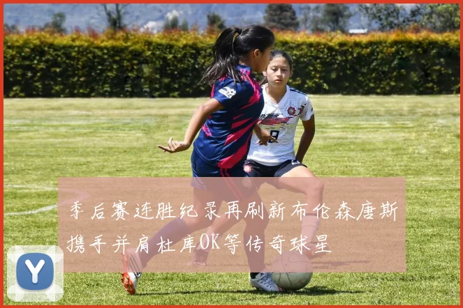 季后赛连胜纪录再刷新布伦森唐斯携手并肩杜库OK等传奇球星