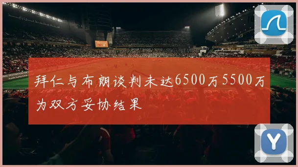 拜仁与布朗谈判未达6500万5500万为双方妥协结果