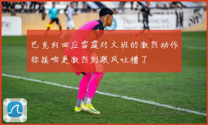 巴克利回应雷霆对文班的激烈动作称接吻更激烈别跟风吐槽了