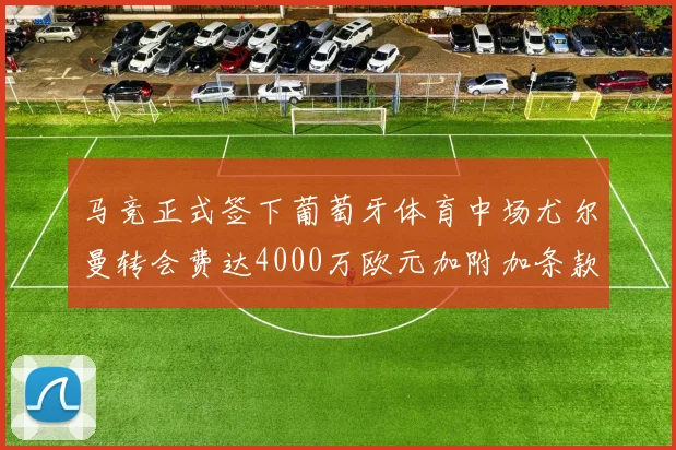 马竞正式签下葡萄牙体育中场尤尔曼转会费达4000万欧元加附加条款