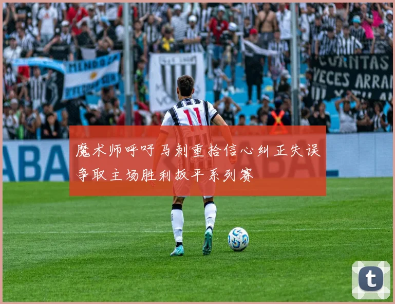 魔术师呼吁马刺重拾信心纠正失误争取主场胜利扳平系列赛