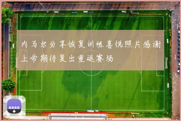 内马尔分享恢复训练喜悦照片感谢上帝期待复出重返赛场