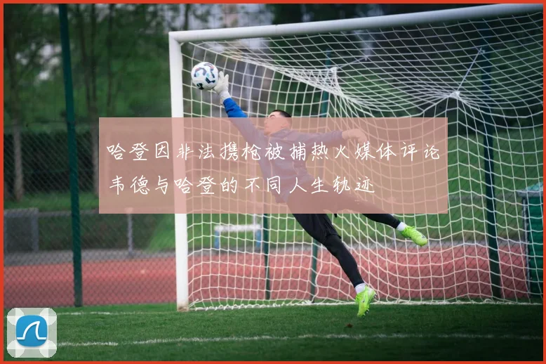哈登因非法携枪被捕热火媒体评论韦德与哈登的不同人生轨迹