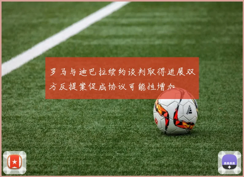 罗马与迪巴拉续约谈判取得进展双方反提案促成协议可能性增加