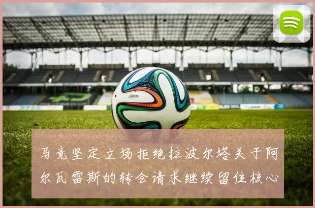 马竞坚定立场拒绝拉波尔塔关于阿尔瓦雷斯的转会请求继续留住核心球员