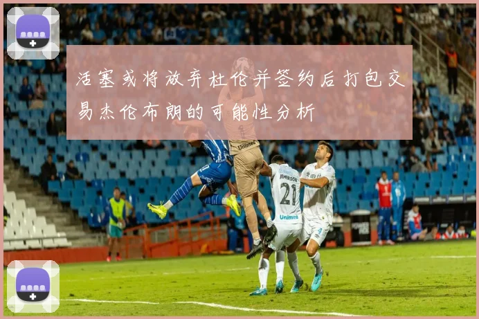 活塞或将放弃杜伦并签约后打包交易杰伦布朗的可能性分析