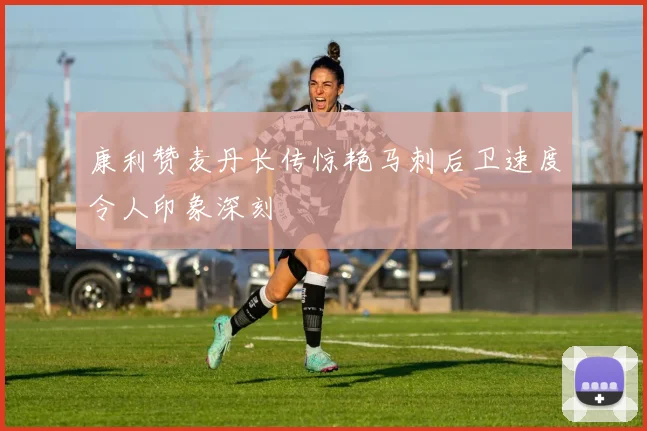 康利赞麦丹长传惊艳马刺后卫速度令人印象深刻