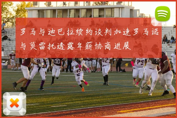 罗马与迪巴拉续约谈判加速罗马诺与莫雷托透露年薪协商进展