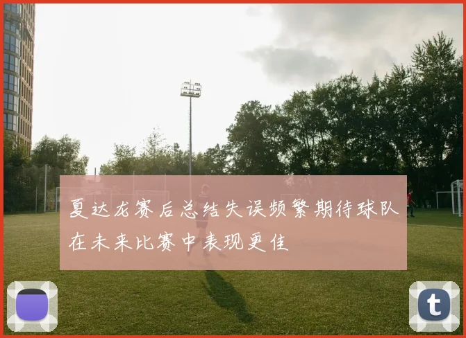 夏达龙赛后总结失误频繁期待球队在未来比赛中表现更佳