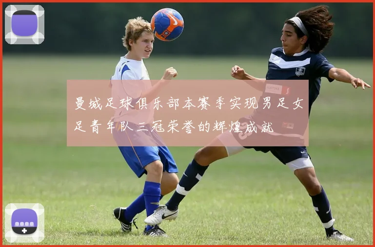 曼城足球俱乐部本赛季实现男足女足青年队三冠荣誉的辉煌成就